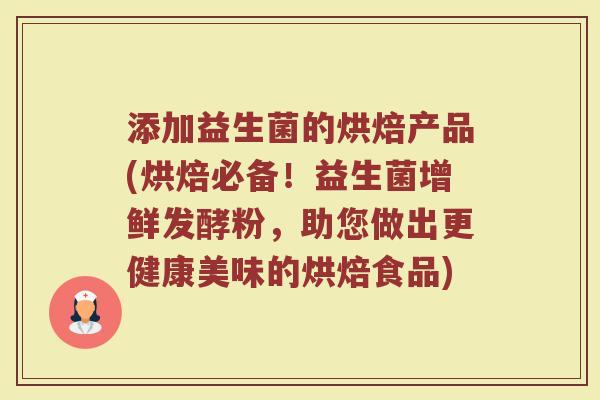 添加益生菌的烘焙产品(烘焙必备！益生菌增鲜发酵粉，助您做出更健康美味的烘焙食品)