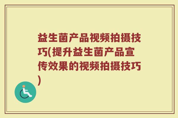 益生菌产品视频拍摄技巧(提升益生菌产品宣传效果的视频拍摄技巧)