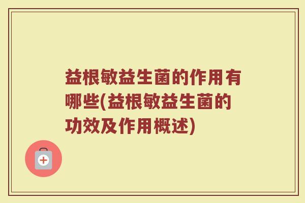 益根敏益生菌的作用有哪些(益根敏益生菌的功效及作用概述)