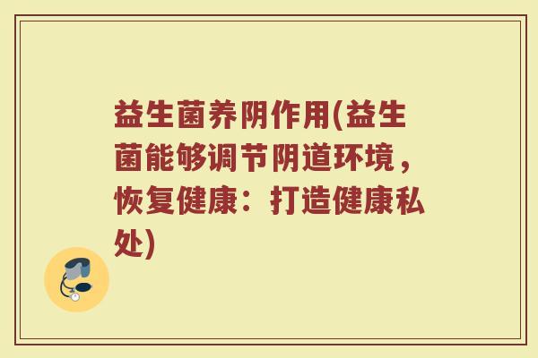 益生菌养阴作用(益生菌能够调节阴道环境，恢复健康：打造健康私处)