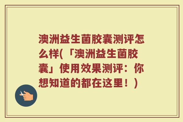 澳洲益生菌胶囊测评怎么样(「澳洲益生菌胶囊」使用效果测评：你想知道的都在这里！)