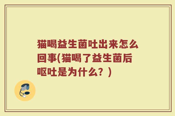 猫喝益生菌吐出来怎么回事(猫喝了益生菌后呕吐是为什么？)