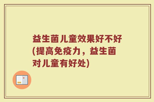 益生菌儿童效果好不好(提高免疫力，益生菌对儿童有好处)