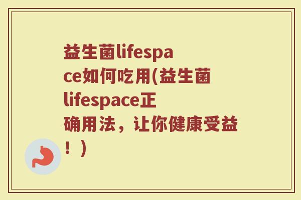 益生菌lifespace如何吃用(益生菌lifespace正确用法,让你健康受益!)