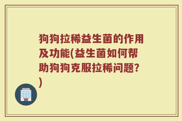狗狗拉稀益生菌的作用及功能(益生菌如何帮助狗狗克服拉稀问题？)