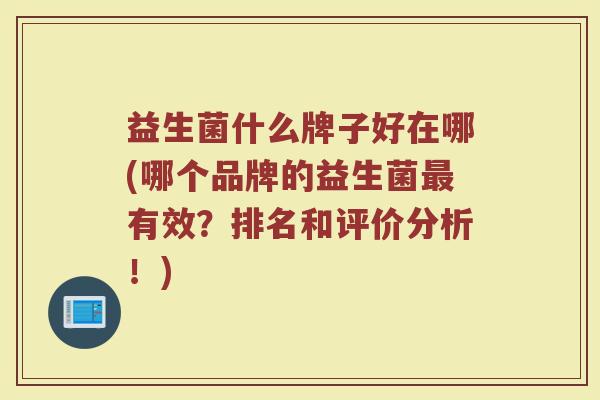 益生菌什么牌子好在哪(哪个品牌的益生菌最有效？排名和评价分析！)
