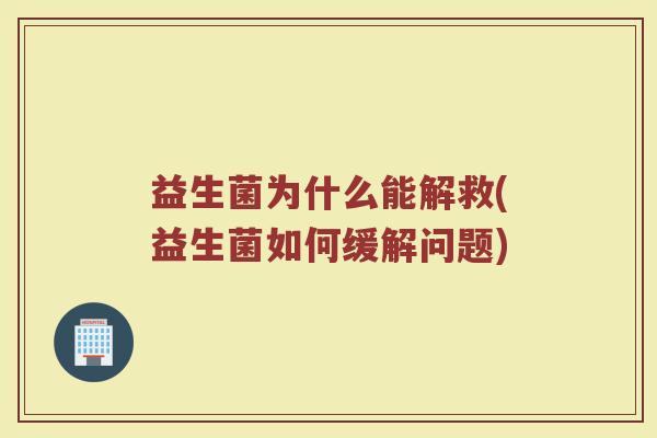 益生菌为什么能解救(益生菌如何缓解问题)