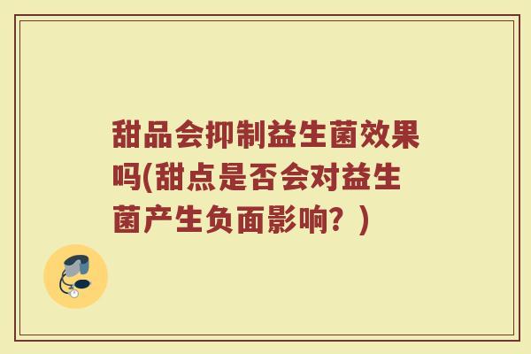 甜品会抑制益生菌效果吗(甜点是否会对益生菌产生负面影响？)