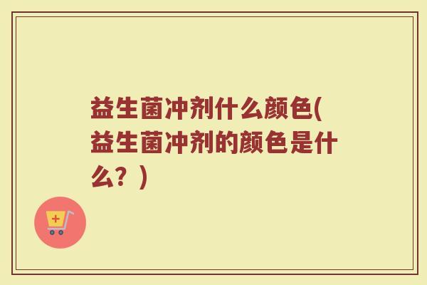 益生菌冲剂什么颜色(益生菌冲剂的颜色是什么？)