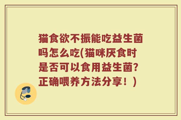 猫食欲不振能吃益生菌吗怎么吃(猫咪厌食时是否可以食用益生菌？正确喂养方法分享！)