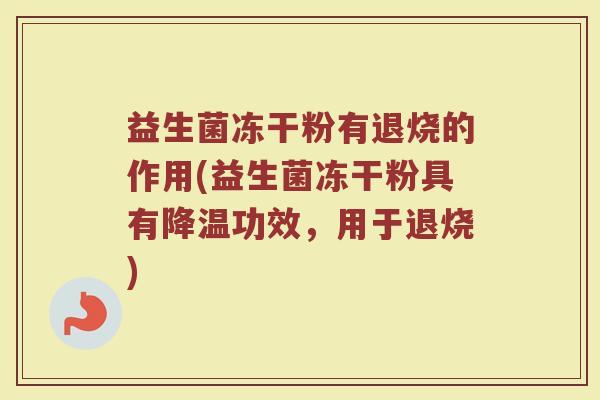 益生菌冻干粉有退烧的作用(益生菌冻干粉具有降温功效，用于退烧)