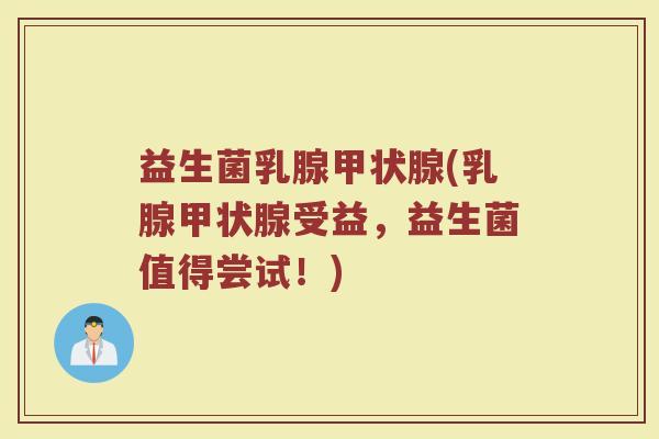益生菌乳腺甲状腺(乳腺甲状腺受益，益生菌值得尝试！)