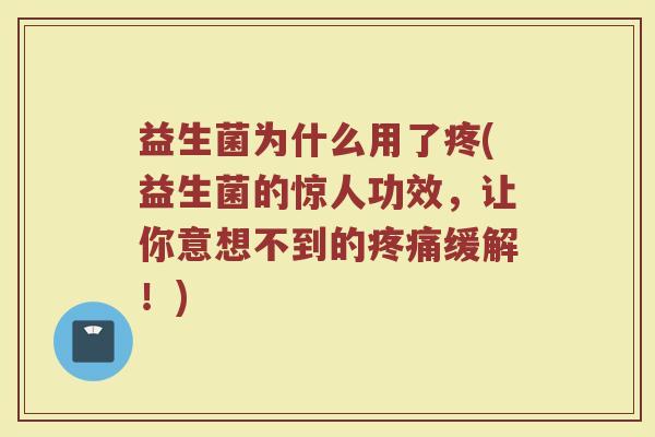 益生菌为什么用了疼(益生菌的惊人功效，让你意想不到的疼痛缓解！)