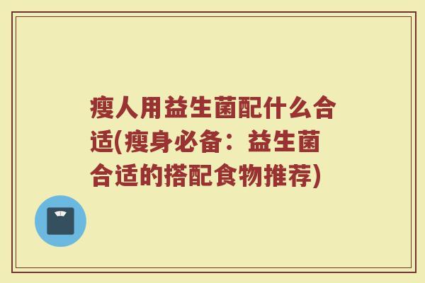 瘦人用益生菌配什么合适(瘦身必备：益生菌合适的搭配食物推荐)