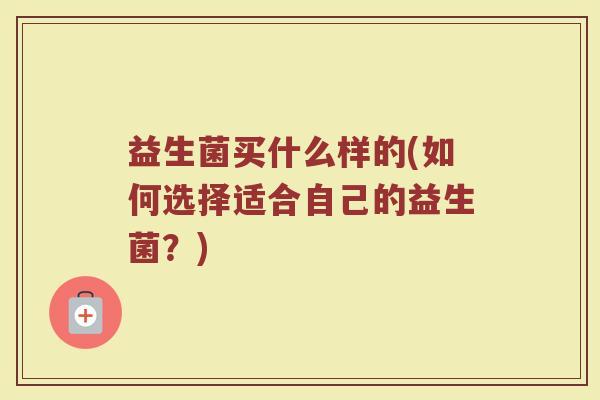 益生菌买什么样的(如何选择适合自己的益生菌？)
