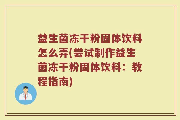 益生菌冻干粉固体饮料怎么弄(尝试制作益生菌冻干粉固体饮料：教程指南)