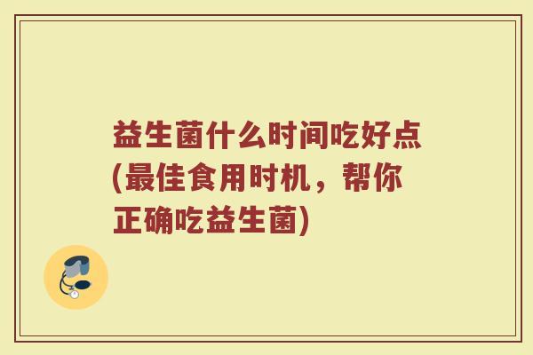 益生菌什么时间吃好点(最佳食用时机，帮你正确吃益生菌)