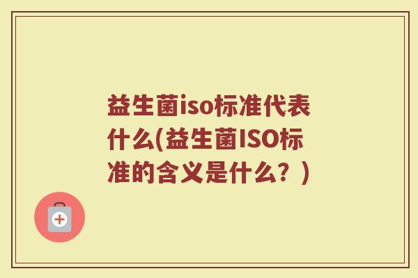 益生菌iso标准代表什么(益生菌ISO标准的含义是什么？)