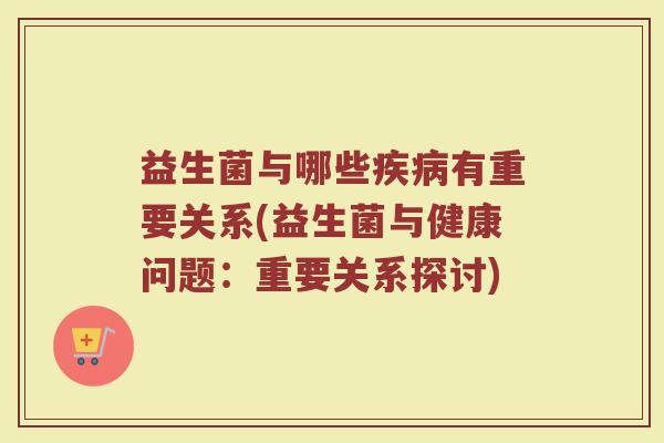 益生菌与哪些疾病有重要关系(益生菌与健康问题:重要关系探讨)