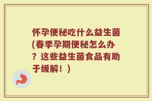 怀孕便秘吃什么益生菌(春季孕期便秘怎么办？这些益生菌食品有助于缓解！)