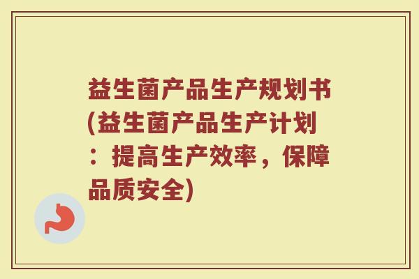 益生菌产品生产规划书(益生菌产品生产计划：提高生产效率，保障品质安全)