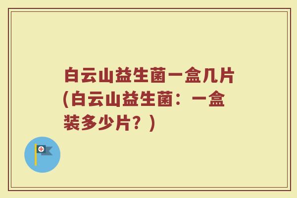 白云山益生菌一盒几片(白云山益生菌：一盒装多少片？)