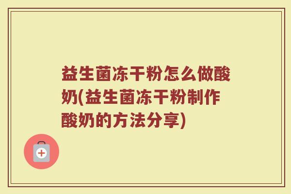益生菌冻干粉怎么做酸奶(益生菌冻干粉制作酸奶的方法分享)