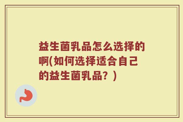 益生菌乳品怎么选择的啊(如何选择适合自己的益生菌乳品？)