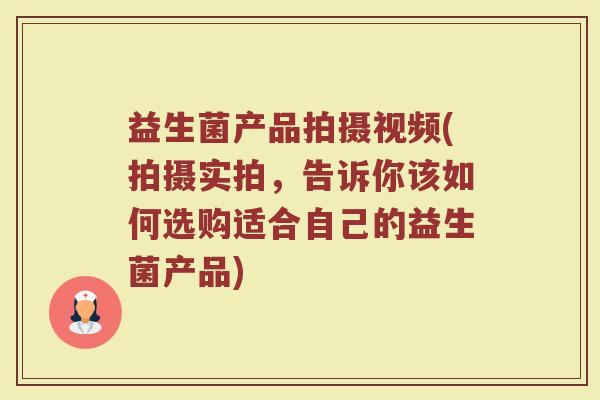 益生菌产品拍摄视频(拍摄实拍，告诉你该如何选购适合自己的益生菌产品)