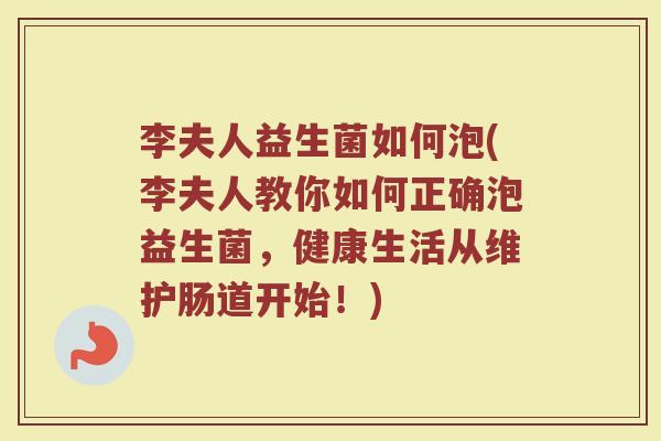 李夫人益生菌如何泡(李夫人教你如何正确泡益生菌，健康生活从维护肠道开始！)