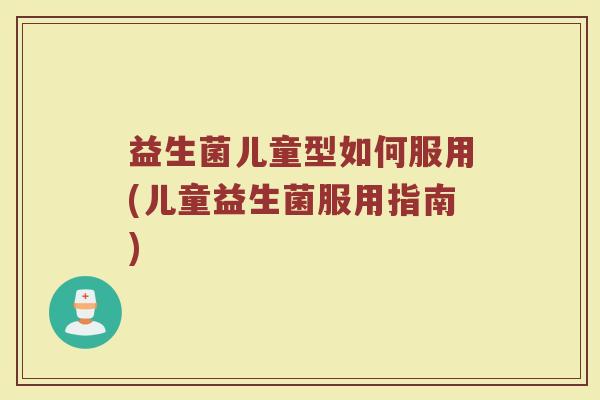 益生菌儿童型如何服用(儿童益生菌服用指南)