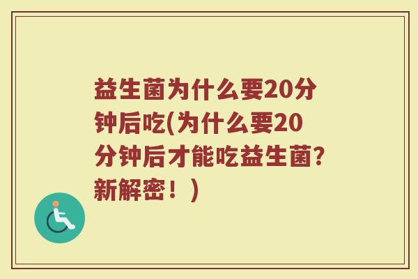 益生菌为什么要20分钟后吃(为什么要20分钟后才能吃益生菌？新解密！)