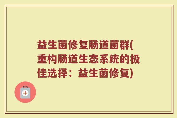 益生菌修复肠道菌群(重构肠道生态系统的极佳选择：益生菌修复)