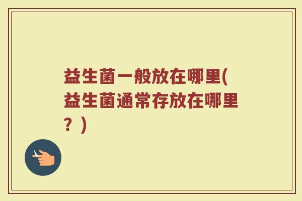 益生菌一般放在哪里(益生菌通常存放在哪里？)