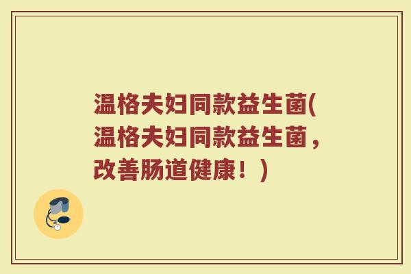 温格夫妇同款益生菌(温格夫妇同款益生菌，改善肠道健康！)