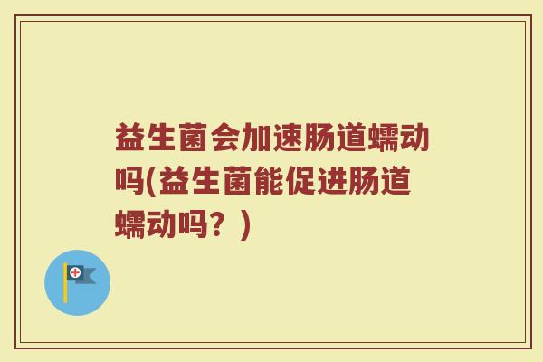益生菌会加速肠道蠕动吗(益生菌能促进肠道蠕动吗？)