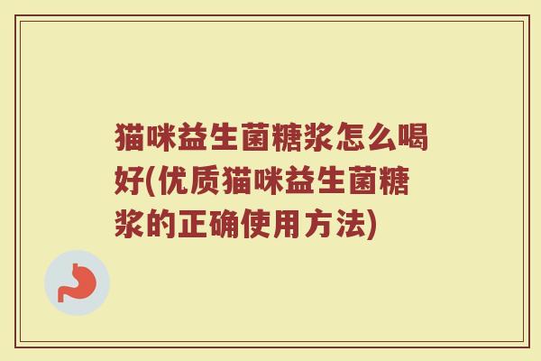 猫咪益生菌糖浆怎么喝好(优质猫咪益生菌糖浆的正确使用方法)