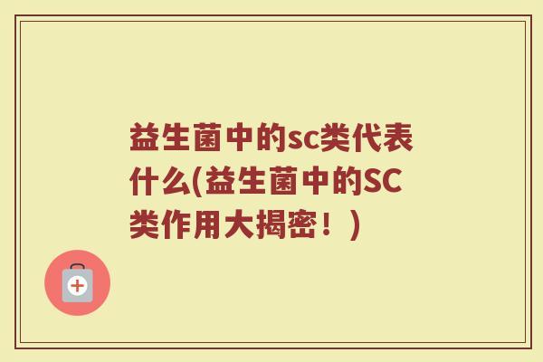 益生菌中的sc类代表什么(益生菌中的SC类作用大揭密!) 益生菌中的sc类代表什么(益生菌中的SC类作用大揭密!)