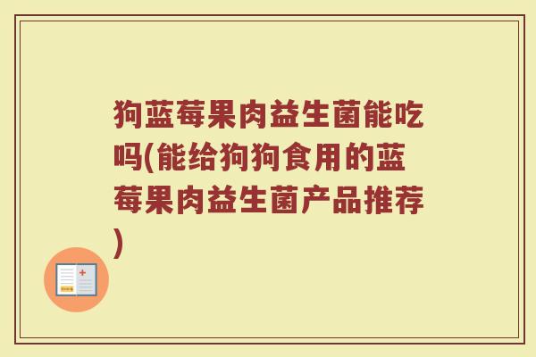 狗蓝莓果肉益生菌能吃吗(能给狗狗食用的蓝莓果肉益生菌产品推荐)