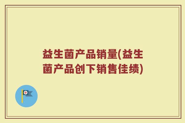 益生菌产品销量(益生菌产品创下销售佳绩)