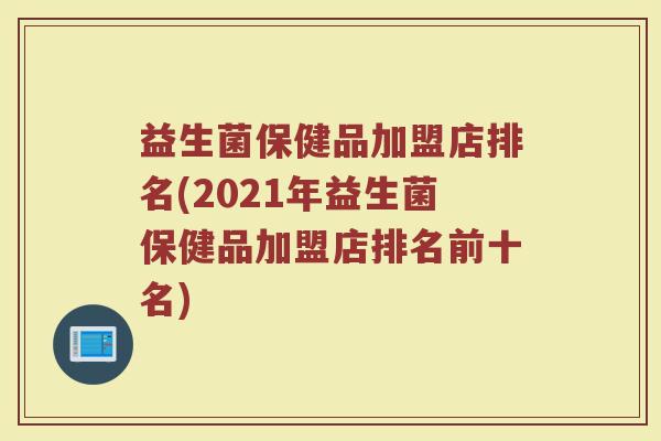 益生菌保健品加盟店排名(2021年益生菌保健品加盟店排名前十名)