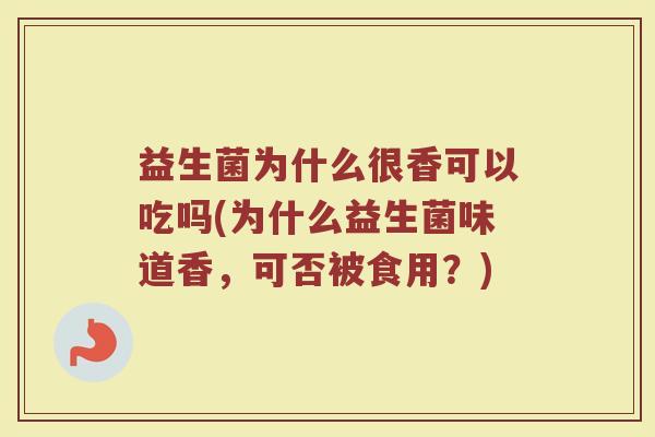 益生菌为什么很香可以吃吗(为什么益生菌味道香，可否被食用？)