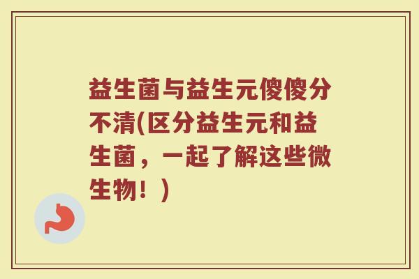 益生菌与益生元傻傻分不清(区分益生元和益生菌,一起了解这些微生物!)