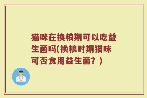猫咪在换粮期可以吃益生菌吗(换粮时期猫咪可否食用益生菌?) 猫咪在换粮期可以吃益生菌吗(换粮时期猫咪可否食用益生菌?)