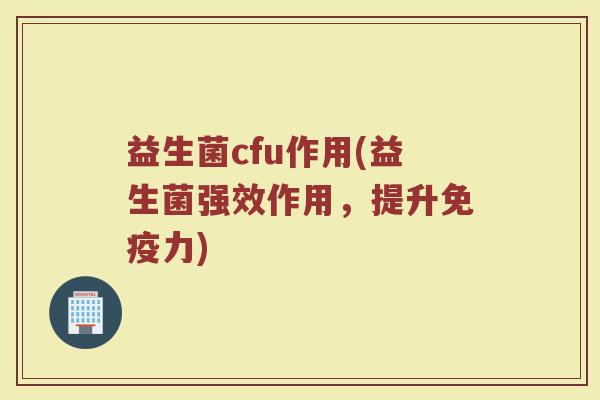 益生菌cfu作用(益生菌强效作用，提升免疫力)