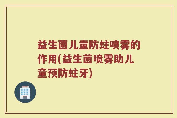 益生菌儿童防蛀喷雾的作用(益生菌喷雾助儿童预防蛀牙)