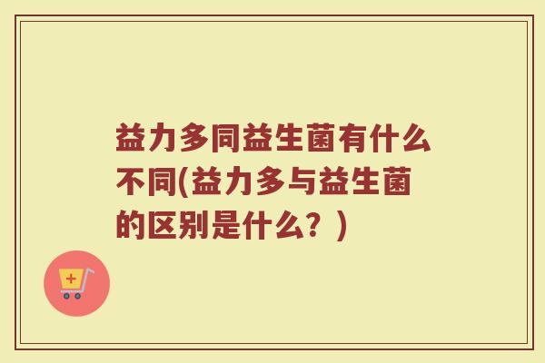 益力多同益生菌有什么不同(益力多与益生菌的区别是什么？)