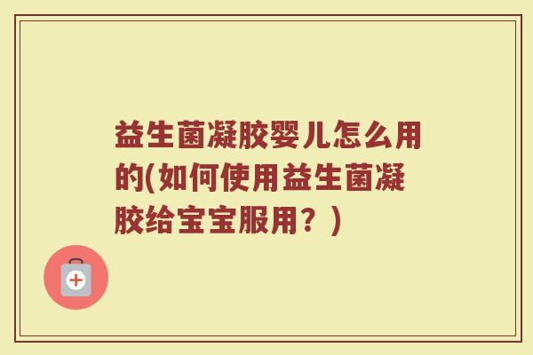 益生菌凝胶婴儿怎么用的(如何使用益生菌凝胶给宝宝服用？)