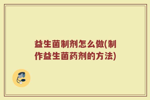 益生菌制剂怎么做(制作益生菌药剂的方法)