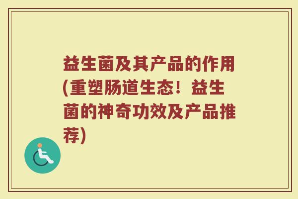 益生菌及其产品的作用(重塑肠道生态！益生菌的神奇功效及产品推荐)